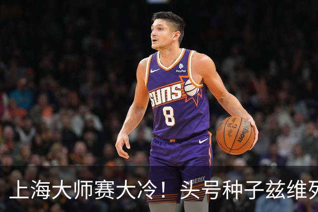 上海大师赛大冷！头号种子兹维列夫1-2遭弗基纳逆转 无缘重返决赛