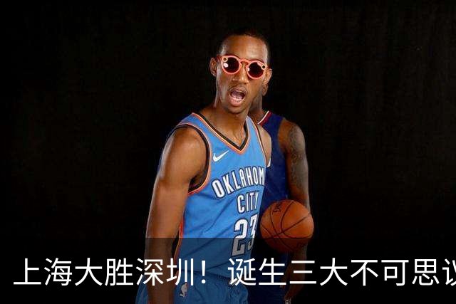 上海大胜深圳！诞生三大不可思议，杜锋盛赞一人，杨鸣一针见血