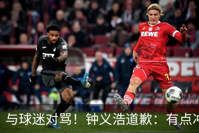 与球迷对骂！钟义浩道歉：有点冲动，输球都难受，我没控制住情绪