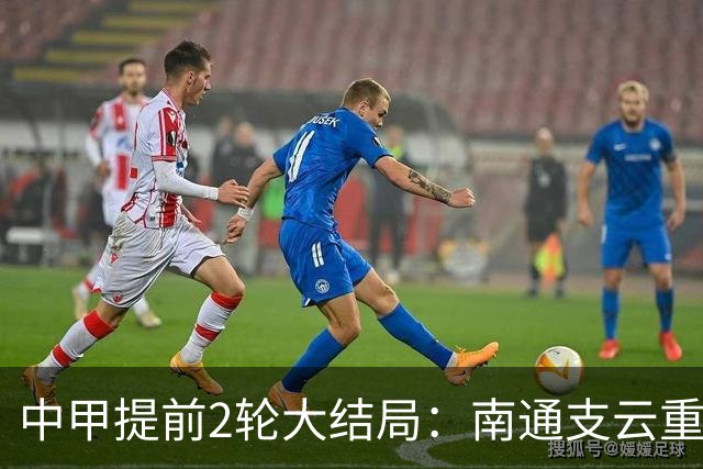 中甲提前2轮大结局：南通支云重返中超，梅州客家、佛山南狮降级