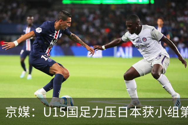 京媒：U15国足力压日本获小组第二，进入U15世界杯第二层级