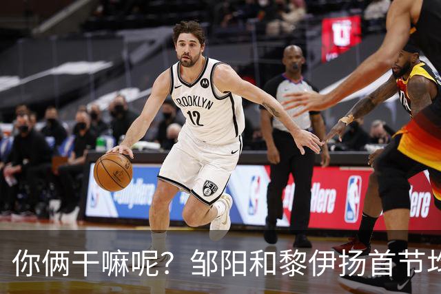 你俩干嘛呢？邹阳&黎伊扬首节均未出手 数据栏全部为0