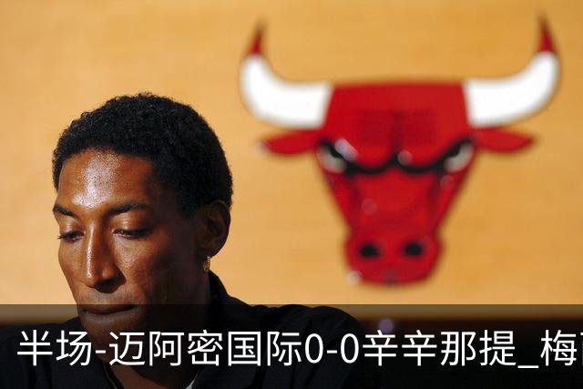 半场-迈阿密国际0-0辛辛那提 梅西回归首发+领黄牌迈阿密0射正