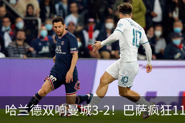 哈兰德双响曼城3-2！巴萨疯狂11连胜！迪亚斯戴帽