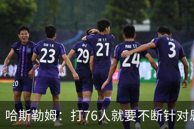 哈斯勒姆：打76人就要不断针对恩比德&老詹 迫使他们陷入犯规麻烦