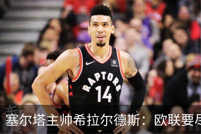 塞尔塔主帅希拉尔德斯：欧联要尽快拿分；享受凯尔特人之战