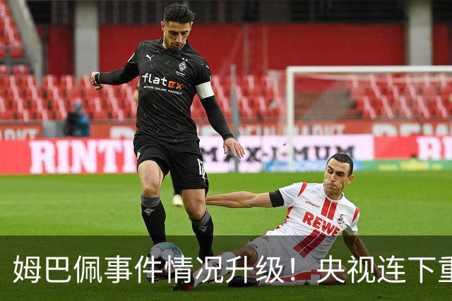 姆巴佩事件情况升级！央视连下重锤，法国球员将集体迎来噩耗！