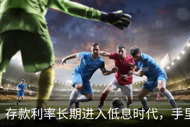 存款利率长期进入低息时代，手里有50万以上存款的人，提前做好这4件事