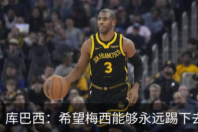 库巴西：希望梅西能够永远踢下去，让我们一直享受他的比赛
