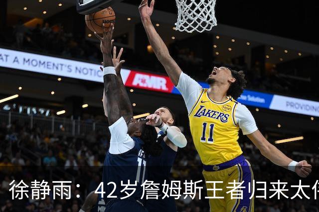 徐静雨：42岁詹姆斯王者归来太伟大！佩服得五体投地 目标总决赛