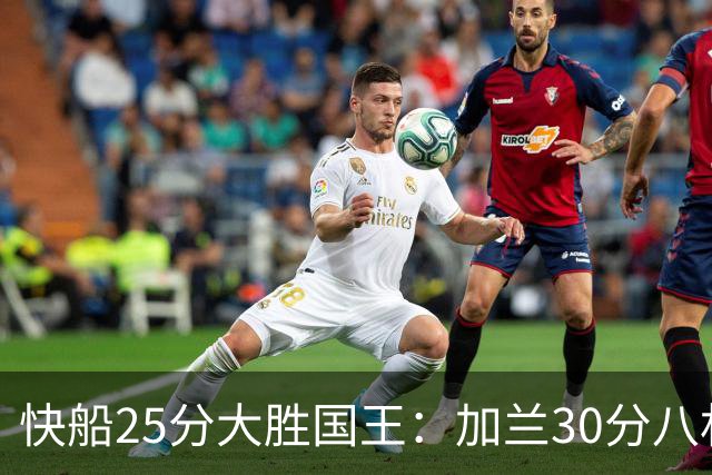 快船25分大胜国王：加兰30分八村垒首秀13中3 小萨14+18+8