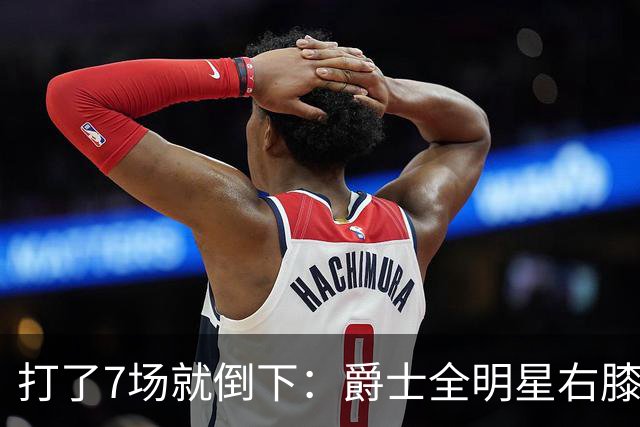 打了7场就倒下：爵士全明星右膝MCL撕裂，缺阵6到8周