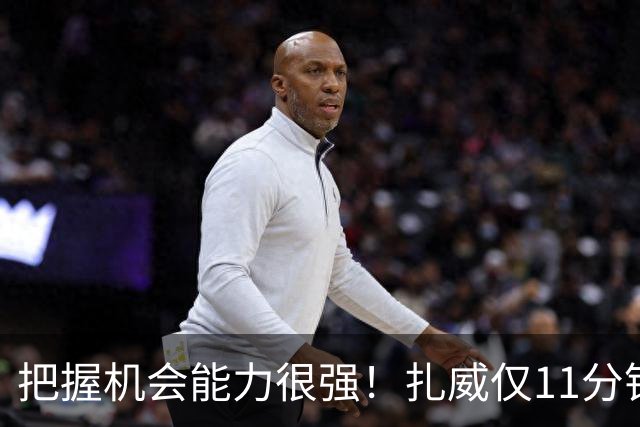 把握机会能力很强！扎威仅11分钟6中5高效拿下14分