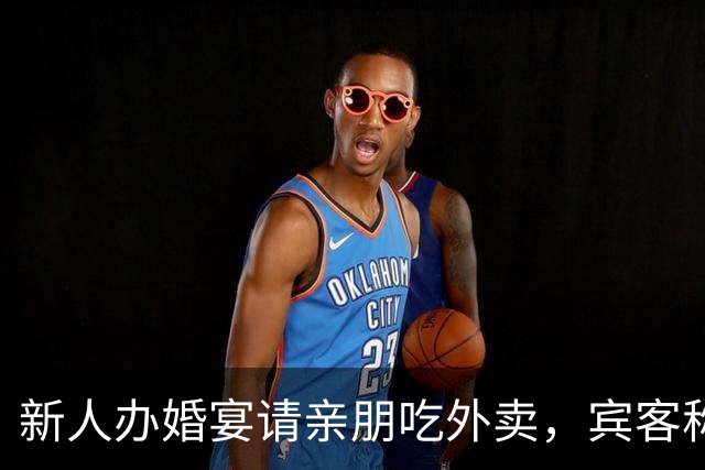 新人办婚宴请亲朋吃外卖，宾客称想吃什么点什么，新娘：朋友提的建议，每人100餐标，不必拘泥传统