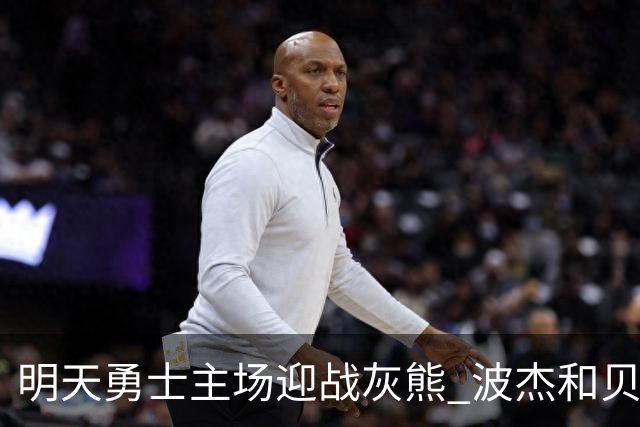 明天勇士主场迎战灰熊 波杰和贝西因伤出战成疑