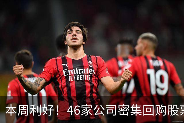 本周利好！46家公司密集回购股票，最猛一家拟掏10个亿
