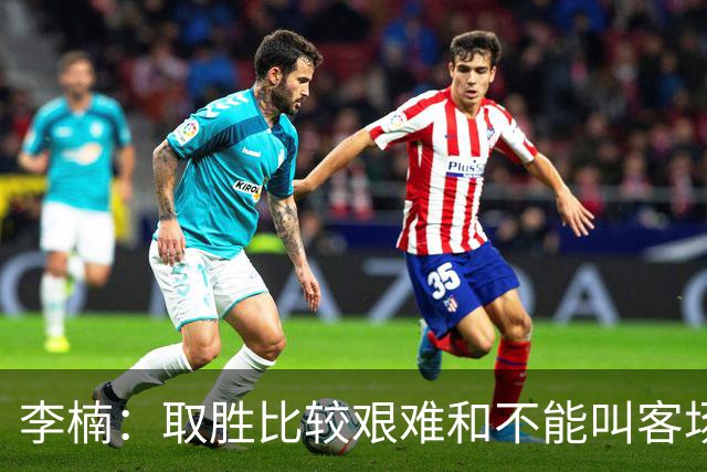 李楠：取胜比较艰难&不能叫客场惨胜 过去两次在吉林客场都输了