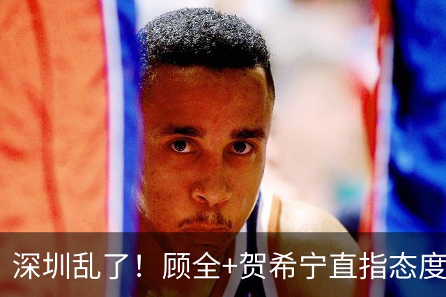 深圳乱了！顾全+贺希宁直指态度，官方发文道歉，球员都不想打了