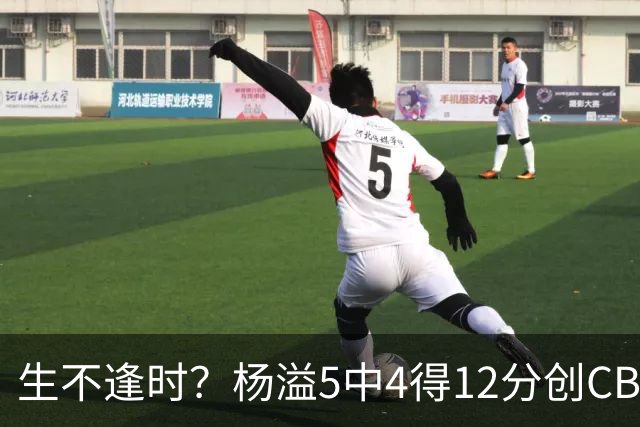 生不逢时？杨溢5中4得12分创CBA生涯得分新高 下半场突遭外教弃用
