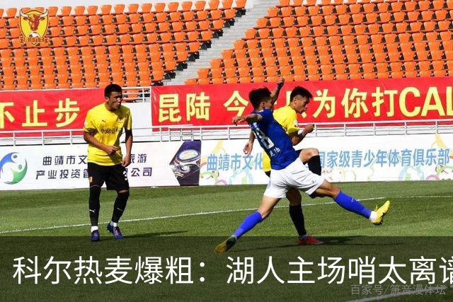 科尔热麦爆粗：湖人主场哨太离谱，换个球馆根本不会吹