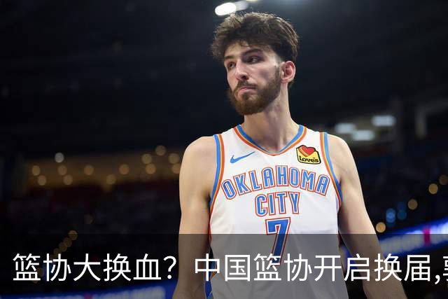 篮协大换血？中国篮协开启换届,郭振明若离任,四大候选谁能当选？
