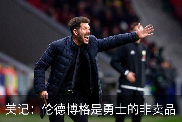 美记：伦德博格是勇士的非卖品 波杰&巴特勒&穆迪也很受重视