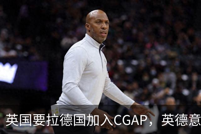 英国要拉德国加入CGAP，英德意日四国，这是要凑新时代的轴心国？