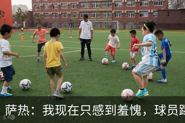 萨热：我现在只感到羞愧，球员踢得这么糟糕是我的错