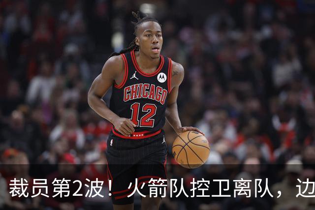 裁员第2波！火箭队控卫离队，边缘中锋+前锋搭上末班车，进入常规赛阵容