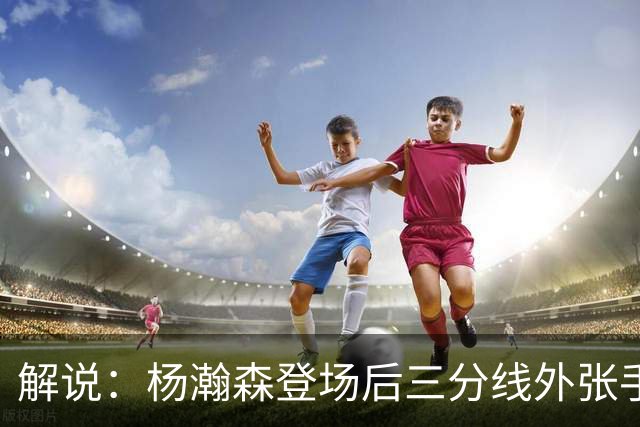 解说：杨瀚森登场后三分线外张手命中 没什么发声方式比这更有效