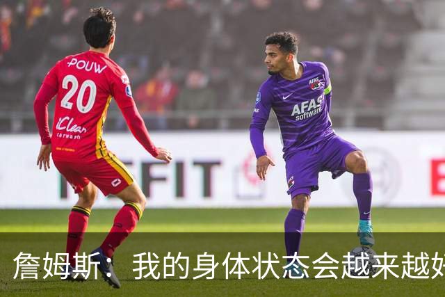 詹姆斯：我的身体状态会越来越好 最后两球使出后仰跳投&完成补篮