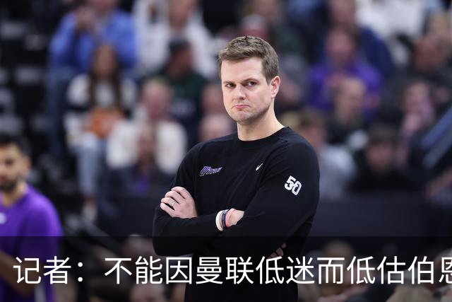记者：不能因曼联低迷而低估伯恩茅斯，后者本可进5球且引援精明