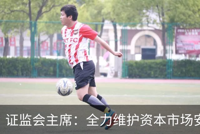 证监会主席：全力维护资本市场安全稳定 近期将推出四项举措
