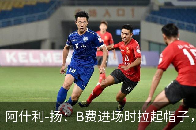 阿什利-扬：B费进场时拉起帽子，像是在向球迷展示自己仍生气