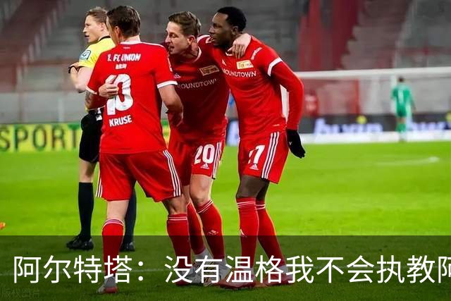 阿尔特塔：没有温格我不会执教阿森纳，保持稳定可能是最难的事