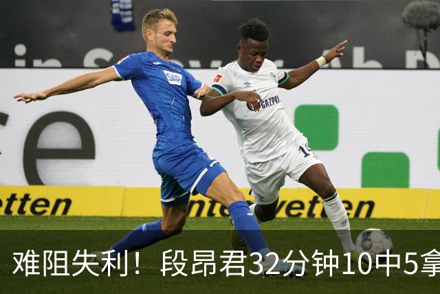 难阻失利！段昂君32分钟10中5拿15分 三分7中3