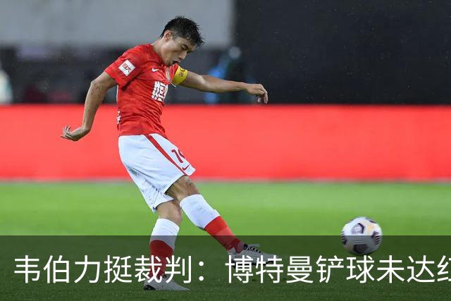韦伯力挺裁判：博特曼铲球未达红牌标准，VAR不应改判