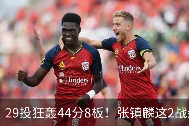 29投狂轰44分8板！张镇麟这2战杀疯了：郭士强该让他重返国家队了？