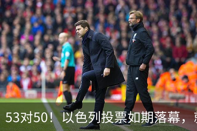 53对50！以色列投票如期落幕，就在前夜，内塔尼亚胡遭遇重大挫折