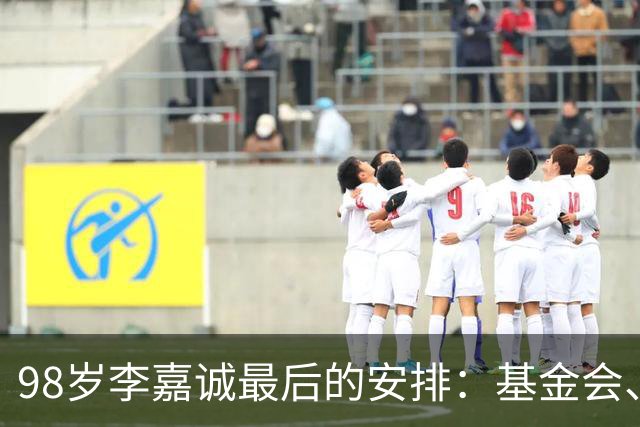98岁李嘉诚最后的安排：基金会、一座寺庙、和1美元股本