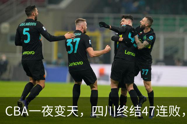 CBA一夜变天，四川终结47连败，山西队被怒喷输球又输人