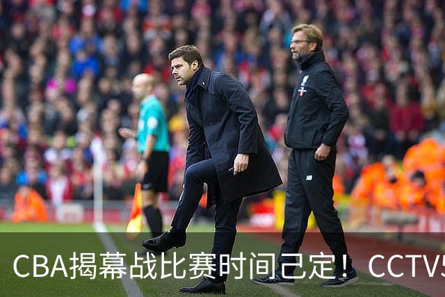 CBA揭幕战比赛时间己定！CCTV5直播，这2支强队首场就相遇了