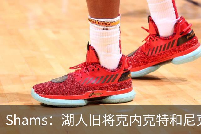 Shams：湖人旧将克内克特和尼克斯达成一份双向合同