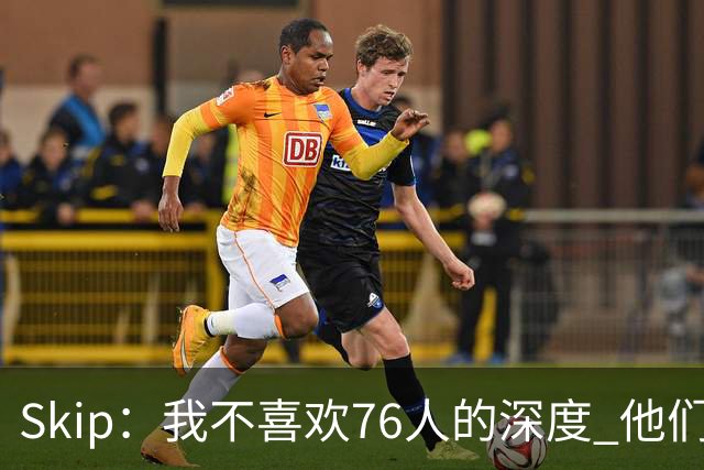 Skip：我不喜欢76人的深度 他们会在总决赛六场内输给雷霆！