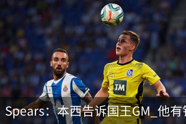 Spears：本西告诉国王GM 他有钱可以回澳洲享受生活但他想打球